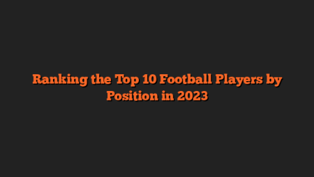 Ranking the Top 10 Football Players by Position in 2023