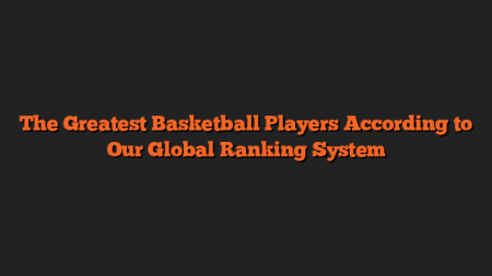 The Greatest Basketball Players According to Our Global Ranking System