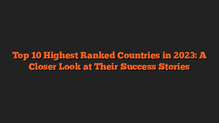 Top 10 Highest Ranked Countries in 2023: A Closer Look at Their Success Stories